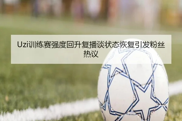 Uzi训练赛强度回升复播谈状态恢复引发粉丝热议